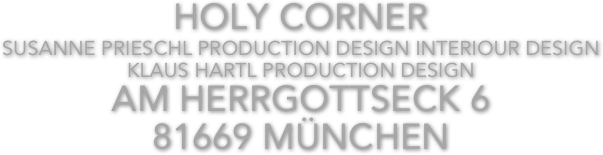 HOLY CORNER
SUSANNE PRIESCHL PRODUCTION DESIGN INTERIOUR DESIGN
KLAUS HARTL PRODUCTION DESIGN
AM HERRGOTTSECK 6
81669 MÜNCHEN